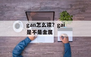 gan怎么读？gai是不是金属