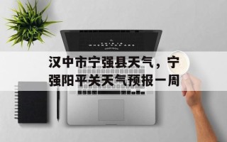 汉中市宁强县天气，宁强阳平关天气预报一周