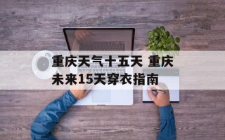 重庆天气十五天 重庆未来15天穿衣指南