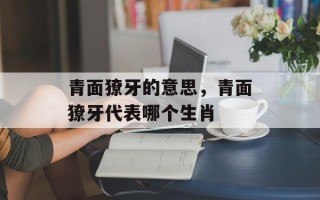 青面獠牙的意思，青面獠牙代表哪个生肖
