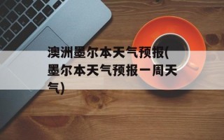 澳洲墨尔本天气预报(墨尔本天气预报一周天气)