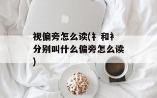 视偏旁怎么读(礻和衤分别叫什么偏旁怎么读)