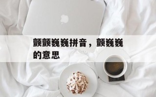 颤颤巍巍拼音，颤巍巍的意思
