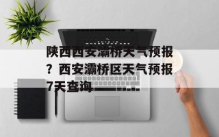 陕西西安灞桥天气预报？西安灞桥区天气预报7天查询