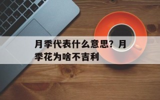 月季代表什么意思？月季花为啥不吉利