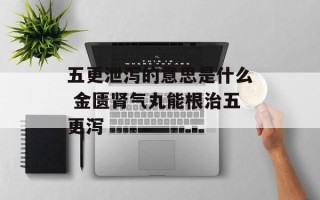 五更泄泻的意思是什么 金匮肾气丸能根治五更泻