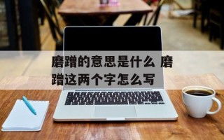 磨蹭的意思是什么 磨蹭这两个字怎么写