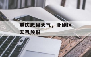 重庆忠县天气，北碚区天气预报