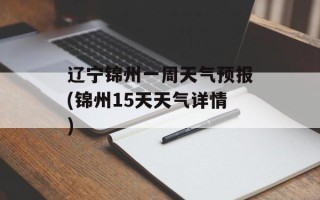 辽宁锦州一周天气预报(锦州15天天气详情)
