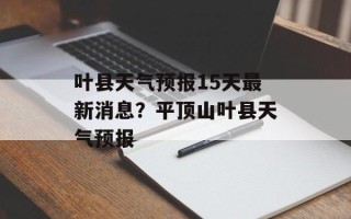 叶县天气预报15天最新消息？平顶山叶县天气预报