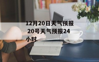 12月20日天气预报 20号天气预报24小时