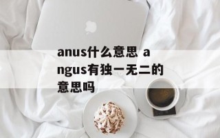 anus什么意思 angus有独一无二的意思吗