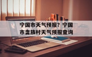 宁国市天气预报？宁国市畲族村天气预报查询