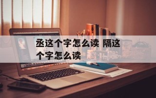 丞这个字怎么读 隔这个字怎么读