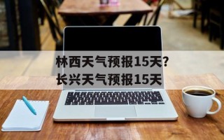 林西天气预报15天？长兴天气预报15天