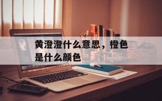 黄澄澄什么意思，橙色是什么颜色