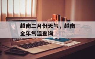 越南二月份天气，越南全年气温查询