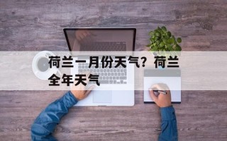 荷兰一月份天气？荷兰全年天气
