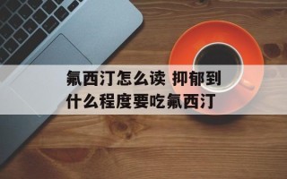 氟西汀怎么读 抑郁到什么程度要吃氟西汀