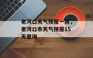 老河口天气预报一周，老河口市天气预报15天查询
