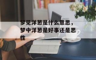 梦见洋葱是什么意思，梦中洋葱是好事还是恶性