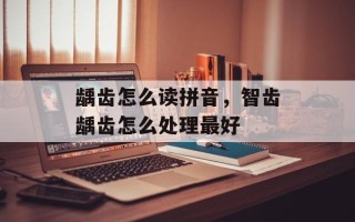 龋齿怎么读拼音，智齿龋齿怎么处理最好