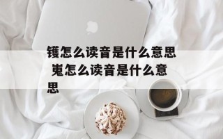 镬怎么读音是什么意思 嵬怎么读音是什么意思