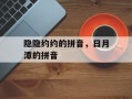 隐隐约约的拼音，日月潭的拼音