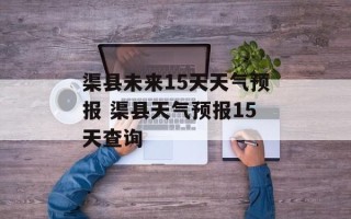 渠县未来15天天气预报 渠县天气预报15天查询