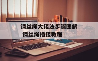 钢丝绳大接法步骤图解 钢丝绳插接教程