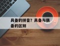 具备的拼音？具备与俱备的区别