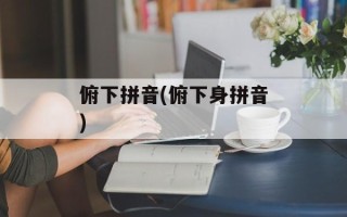 俯下拼音(俯下身拼音)