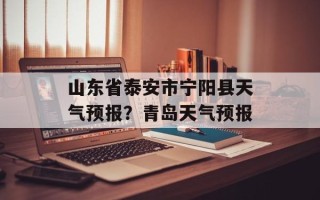 山东省泰安市宁阳县天气预报？青岛天气预报