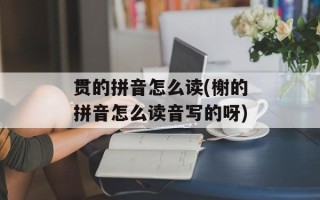贯的拼音怎么读(榭的拼音怎么读音写的呀)