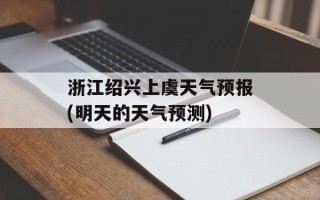 浙江绍兴上虞天气预报(明天的天气预测)
