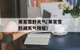 莱芜雪野天气(莱芜雪野湖天气预报)