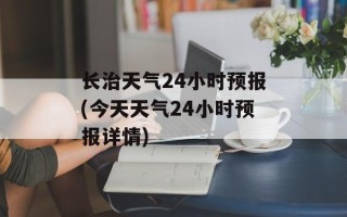 长治天气24小时预报(今天天气24小时预报详情)