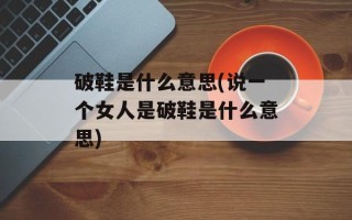 破鞋是什么意思(说一个女人是破鞋是什么意思)