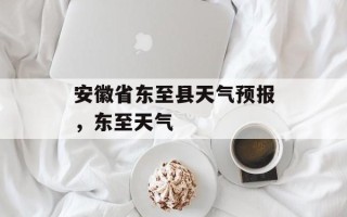 安徽省东至县天气预报，东至天气