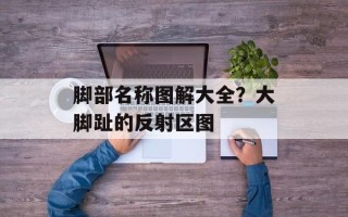 脚部名称图解大全？大脚趾的反射区图