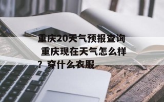 重庆20天气预报查询 重庆现在天气怎么样？穿什么衣服