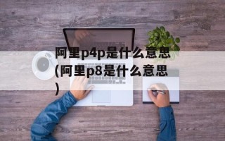 阿里p4p是什么意思(阿里p8是什么意思)