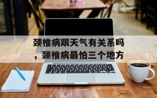 颈椎病跟天气有关系吗，颈椎病最怕三个地方