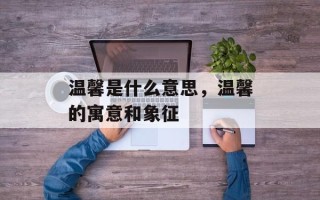 温馨是什么意思，温馨的寓意和象征