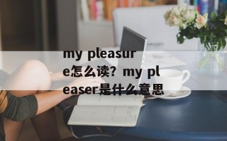 my pleasure怎么读？my pleaser是什么意思
