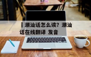 燚潮汕话怎么读？潮汕话在线翻译 发音