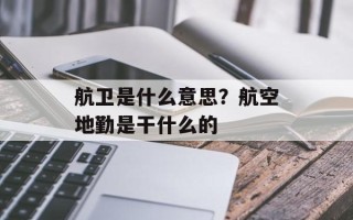 航卫是什么意思？航空地勤是干什么的