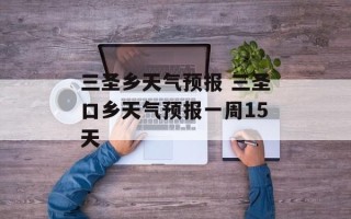 三圣乡天气预报 三圣口乡天气预报一周15天
