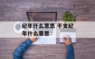 纪年什么意思 干支纪年什么意思