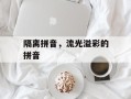 隔离拼音，流光溢彩的拼音